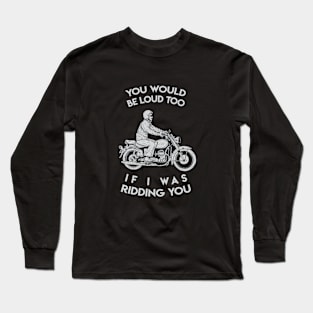 you would be loud too if i was ridding you Long Sleeve T-Shirt